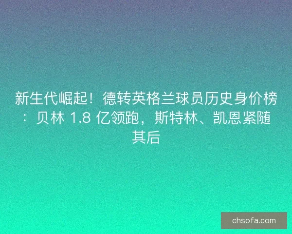 新生代崛起！德转英格兰球员历史身价榜：贝林 1.8 亿领跑，斯特林、凯恩紧随其后
