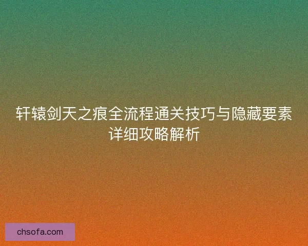 轩辕剑天之痕全流程通关技巧与隐藏要素详细攻略解析 轩辕剑天之痕全流程通关技巧与隐藏要素详细攻略解析