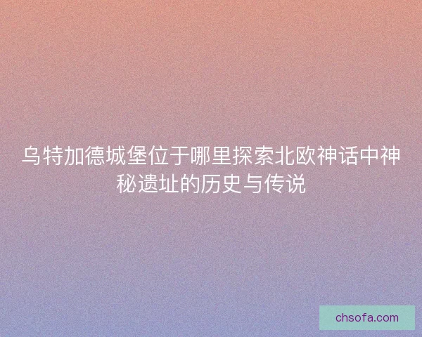 乌特加德城堡位于哪里探索北欧神话中神秘遗址的历史与传说