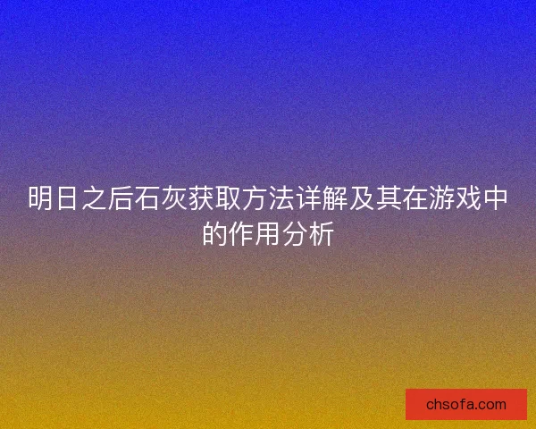 明日之后石灰获取方法详解及其在游戏中的作用分析