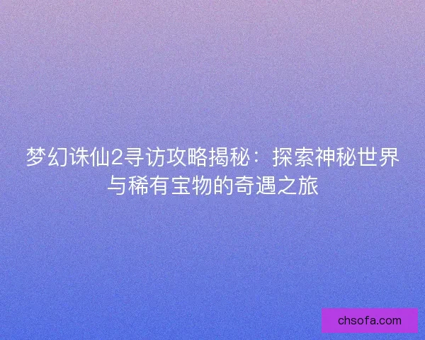 梦幻诛仙2寻访攻略揭秘：探索神秘世界与稀有宝物的奇遇之旅