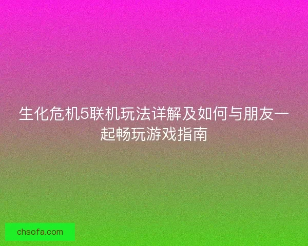 生化危机5联机玩法详解及如何与朋友一起畅玩游戏指南