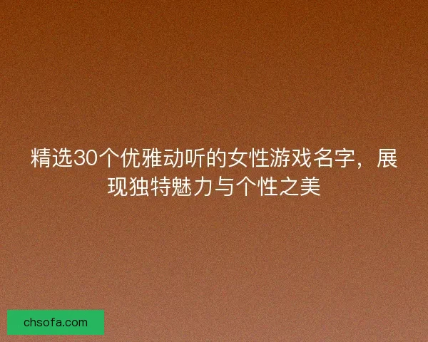 精选30个优雅动听的女性游戏名字，展现独特魅力与个性之美