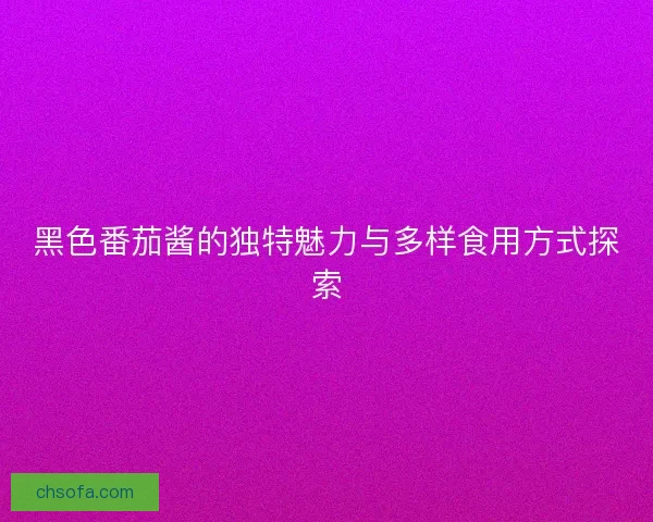 黑色番茄酱的独特魅力与多样食用方式探索 黑色番茄酱的独特魅力与多样食用方式探索