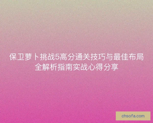保卫萝卜挑战5高分通关技巧与最佳布局全解析指南实战心得分享