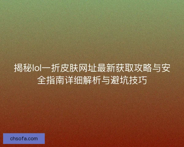 揭秘lol一折皮肤网址最新获取攻略与安全指南详细解析与避坑技巧
