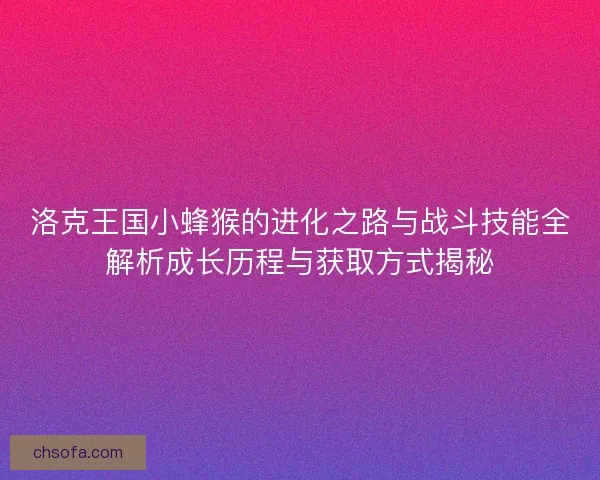 洛克王国小蜂猴的进化之路与战斗技能全解析成长历程与获取方式揭秘