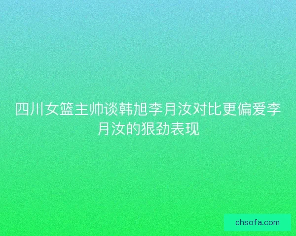 四川女篮主帅谈韩旭李月汝对比更偏爱李月汝的狠劲表现