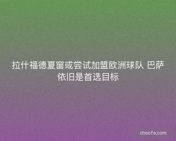 拉什福德夏窗或尝试加盟欧洲球队 巴萨依旧是首选目标