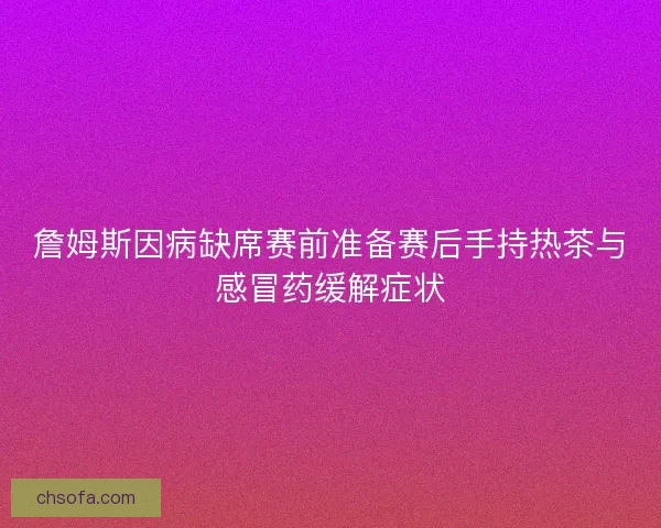 詹姆斯因病缺席赛前准备赛后手持热茶与感冒药缓解症状 詹姆斯因病缺席赛前准备赛后手持热茶与感冒药缓解症状