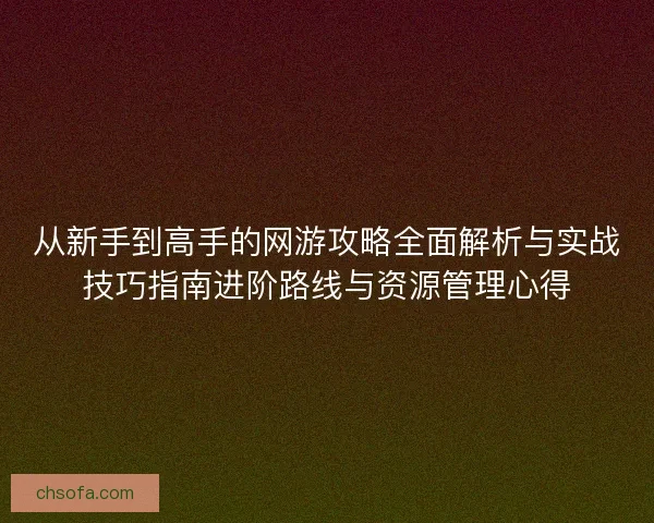 从新手到高手的网游攻略全面解析与实战技巧指南进阶路线与资源管理心得
