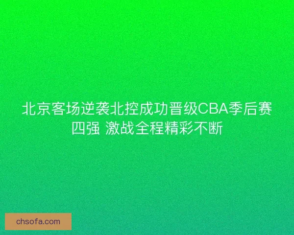 北京客场逆袭北控成功晋级CBA季后赛四强 激战全程精彩不断