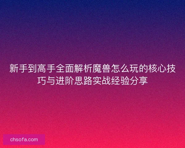 新手到高手全面解析魔兽怎么玩的核心技巧与进阶思路实战经验分享