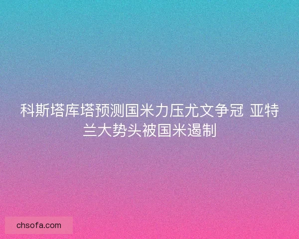 科斯塔库塔预测国米力压尤文争冠 亚特兰大势头被国米遏制