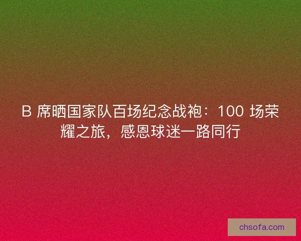 B 席晒国家队百场纪念战袍：100 场荣耀之旅，感恩球迷一路同行