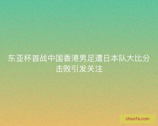 东亚杯首战中国香港男足遭日本队大比分击败引发关注