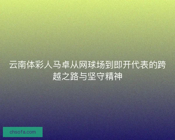 云南体彩人马卓从网球场到即开代表的跨越之路与坚守精神