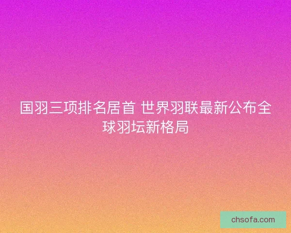 国羽三项排名居首 世界羽联最新公布全球羽坛新格局