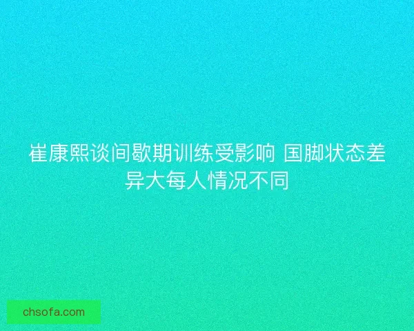 崔康熙谈间歇期训练受影响 国脚状态差异大每人情况不同