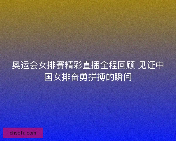 奥运会女排赛精彩直播全程回顾 见证中国女排奋勇拼搏的瞬间