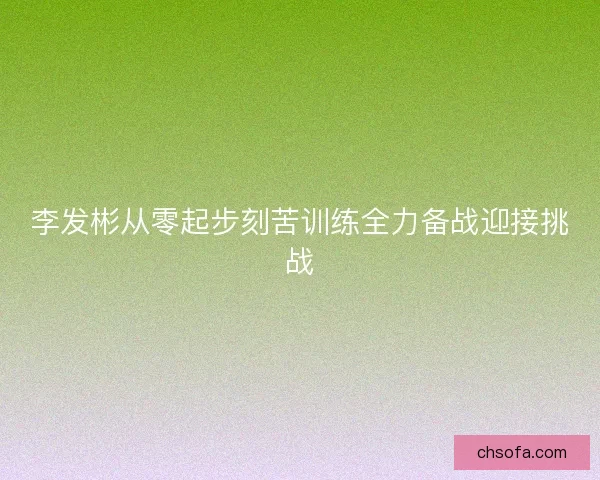 李发彬从零起步刻苦训练全力备战迎接挑战