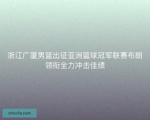 浙江广厦男篮出征亚洲篮球冠军联赛布朗领衔全力冲击佳绩