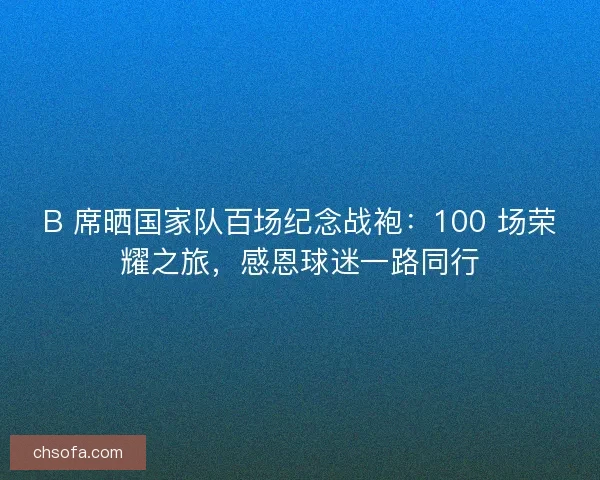 B 席晒国家队百场纪念战袍：100 场荣耀之旅，感恩球迷一路同行