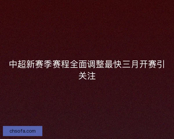 中超新赛季赛程全面调整最快三月开赛引关注