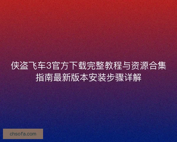 侠盗飞车3官方下载完整教程与资源合集指南最新版本安装步骤详解