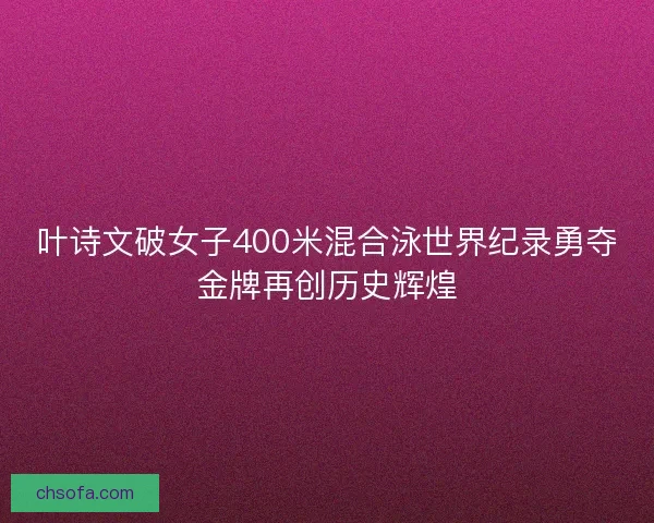 叶诗文破女子400米混合泳世界纪录勇夺金牌再创历史辉煌