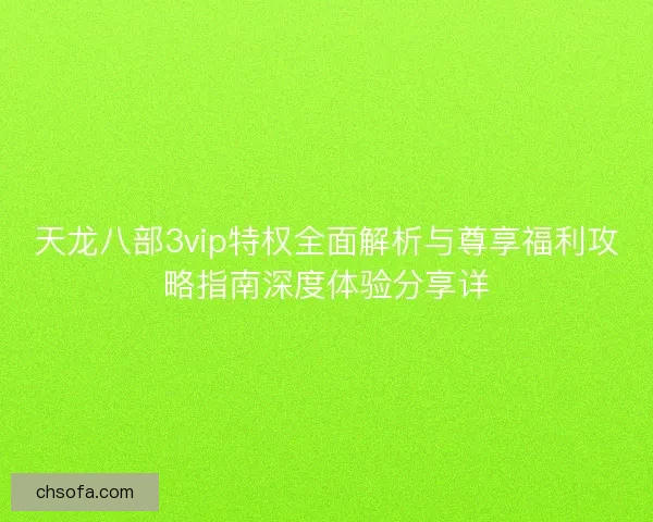 天龙八部3vip特权全面解析与尊享福利攻略指南深度体验分享详