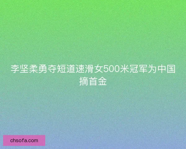 李坚柔勇夺短道速滑女500米冠军为中国摘首金