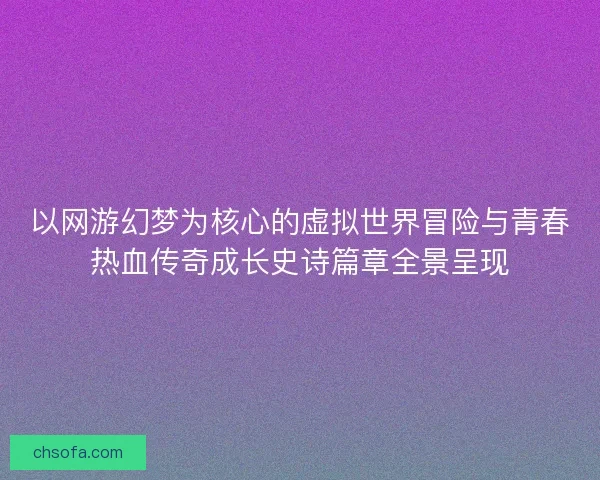 以网游幻梦为核心的虚拟世界冒险与青春热血传奇成长史诗篇章全景呈现 以网游幻梦为核心的虚拟世界冒险与青春热血传奇成长史诗篇章全景呈现