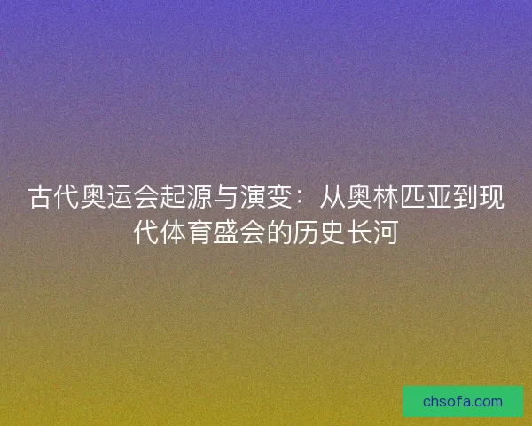 古代奥运会起源与演变:从奥林匹亚到现代体育盛会的历史长河 古代奥运会起源与演变:从奥林匹亚到现代体育盛会的历史长河