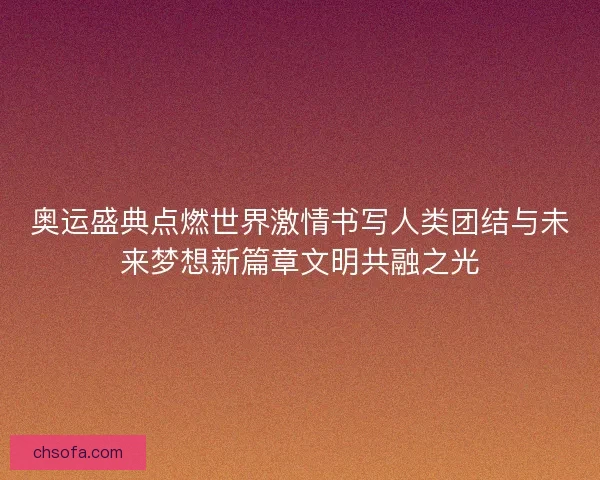 奥运盛典点燃世界激情书写人类团结与未来梦想新篇章文明共融之光 奥运盛典点燃世界激情书写人类团结与未来梦想新篇章文明共融之光