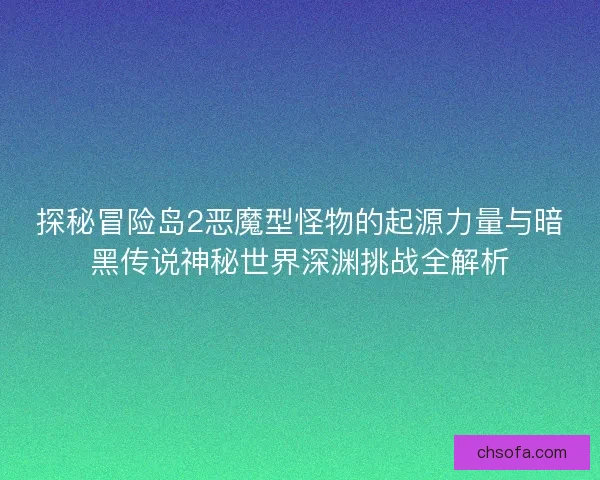探秘冒险岛2恶魔型怪物的起源力量与暗黑传说神秘世界深渊挑战全解析