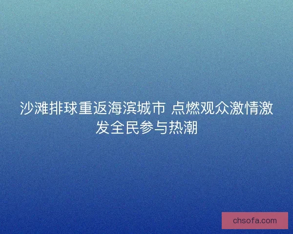 沙滩排球重返海滨城市 点燃观众激情激发全民参与热潮 沙滩排球重返海滨城市 点燃观众激情激发全民参与热潮