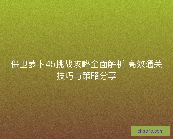 保卫萝卜45挑战攻略全面解析 高效通关技巧与策略分享 保卫萝卜45挑战攻略全面解析 高效通关技巧与策略分享