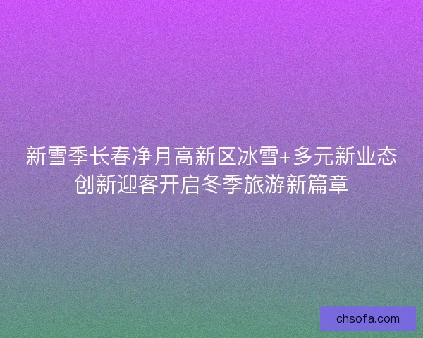 新雪季长春净月高新区冰雪+多元新业态创新迎客开启冬季旅游新篇章 新雪季长春净月高新区冰雪+多元新业态创新迎客开启冬季旅游新篇章
