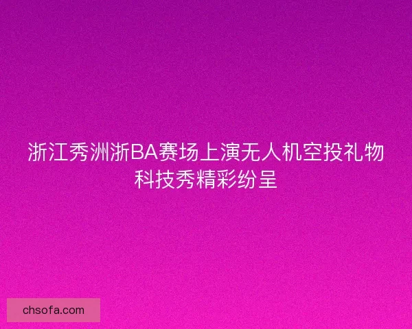浙江秀洲浙BA赛场上演无人机空投礼物科技秀精彩纷呈 浙江秀洲浙BA赛场上演无人机空投礼物科技秀精彩纷呈
