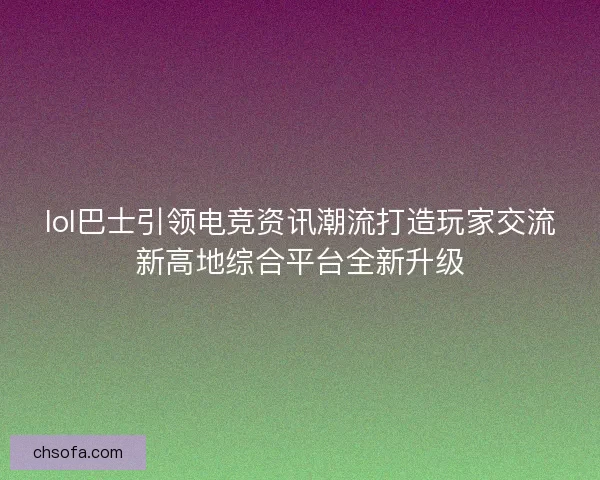 lol巴士引领电竞资讯潮流打造玩家交流新高地综合平台全新升级