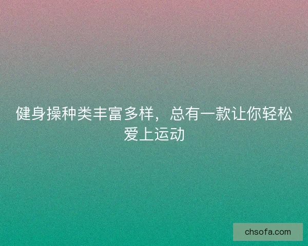 健身操种类丰富多样,总有一款让你轻松爱上运动 健身操种类丰富多样,总有一款让你轻松爱上运动