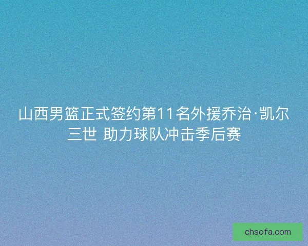 山西男篮正式签约第11名外援乔治·凯尔三世 助力球队冲击季后赛 山西男篮正式签约第11名外援乔治·凯尔三世 助力球队冲击季后赛