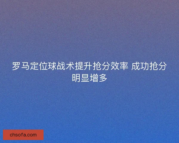 罗马定位球战术提升抢分效率 成功抢分明显增多