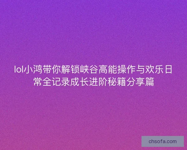 lol小鸿带你解锁峡谷高能操作与欢乐日常全记录成长进阶秘籍分享篇