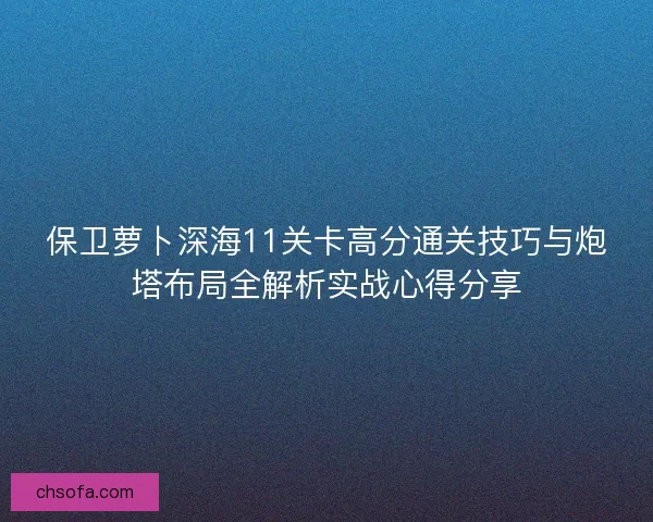 保卫萝卜深海11关卡高分通关技巧与炮塔布局全解析实战心得分享