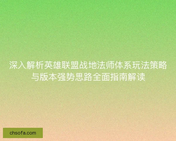 深入解析英雄联盟战地法师体系玩法策略与版本强势思路全面指南解读