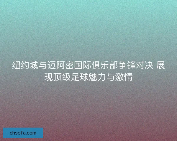 纽约城与迈阿密国际俱乐部争锋对决 展现顶级足球魅力与激情
