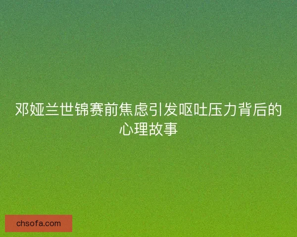 邓娅兰世锦赛前焦虑引发呕吐压力背后的心理故事