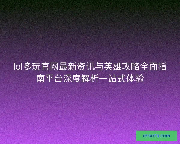 lol多玩官网最新资讯与英雄攻略全面指南平台深度解析一站式体验